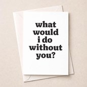 Just To Say Card - What Would I Do Without You?