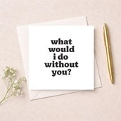 Just To Say Card - What would I do without you?